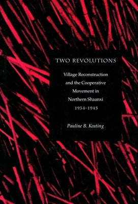 Two Revolutions: Village Reconstruction and the Cooperative Movement in Northern Shaanxi, 1934-1945 by Keating, Pauline B.