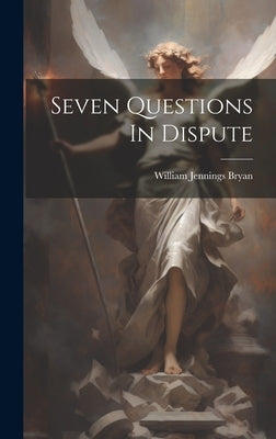 Seven Questions In Dispute by Bryan, William Jennings
