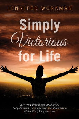 Simply Victorious for Life: 30+ Daily Devotionals for Spiritual Enlightenment, Empowerment, and Illumination of the Mind, Body, and Soul by Workman, Jennifer