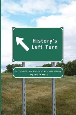 History's Left Turn: 30 Flash-Fiction Stories of Alternate History by Waters, Ric