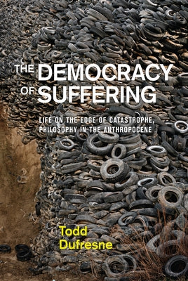 The Democracy of Suffering: Life on the Edge of Catastrophe, Philosophy in the Anthropocene by DuFresne, Todd