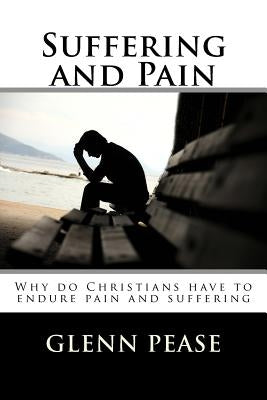 Suffering and Pain: Why do Christians have to endure pain and suffering by Pease, Steve