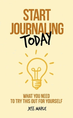 Start Journaling Today: What You Need To Try This Out For Yourself by Maple, Jess