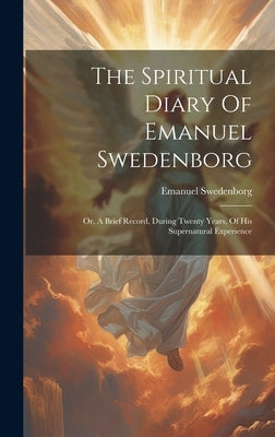 The Spiritual Diary Of Emanuel Swedenborg: Or, A Brief Record, During Twenty Years, Of His Supernatural Experience by Swedenborg, Emanuel