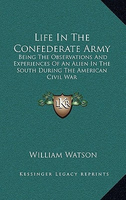 Life In The Confederate Army: Being The Observations And Experiences Of An Alien In The South During The American Civil War by Watson, William