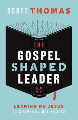 The Gospel Shaped Leader: Leaning on Jesus to Shepherd His People by Thomas, Scott