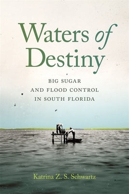 Waters of Destiny: Big Sugar and Flood Control in South Florida by Schwartz, Katrina