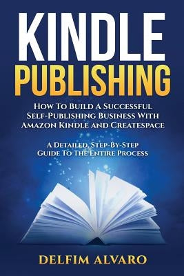 Kindle Publishing: How To Build A Successful Self-Publishing Business With Amazon Kindle and Createspace. A Detailed, Step-By-Step Guide by Alvaro, Delfim