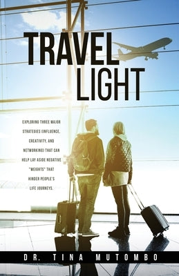Travel light: Exploring three major strategies (influence, creativity, and networking) that can help lay aside negative "weights" th by Mutombo, Tina