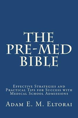 The Pre-Med Bible: Effective Strategies and Practical Tips for Success with Medical School Admissions by Eltorai, Adam E. M.