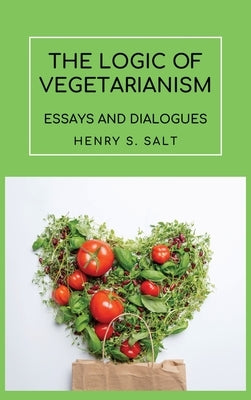 The Logic of Vegetarianism: Essays and Dialogues by Salt, Henry S.