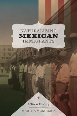 Naturalizing Mexican Immigrants: A Texas History by Menchaca, Martha