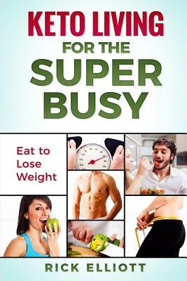 Keto Living For The Super Busy: Eat To Lose Weight by Elliott, Rick