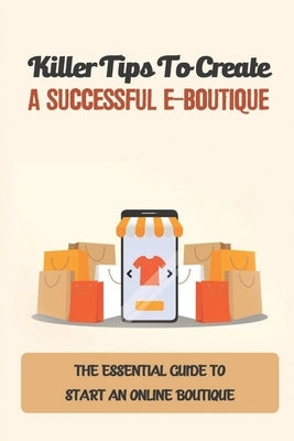 Killer Tips To Create A Successful E-Boutique: The Essential Guide To Start An Online Boutique: Boutique Business by Plotz, Jackie