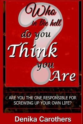 Who in the hell Do You THINK You Are: Are you the one responsible for screwing up your own life? by Carothers, Denika