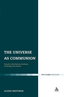 The Universe as Communion: Towards a Neo-Patristic Synthesis of Theology and Science by Nesteruk, Alexei