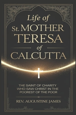 Life of St. Mother Teresa of Calcutta: The Saint of Charity Who Saw Christ in the Poorest of the Poor by James, Augustine