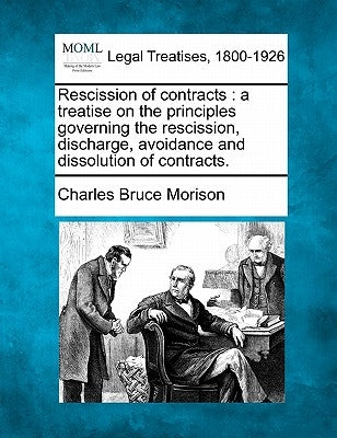Rescission of Contracts: A Treatise on the Principles Governing the Rescission, Discharge, Avoidance and Dissolution of Contracts. by Morison, Charles Bruce