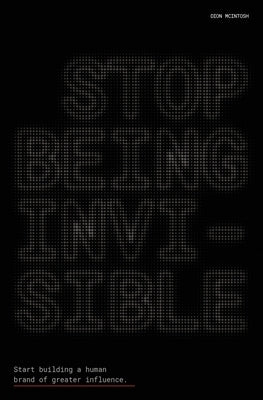 Stop Being Invisible: Start building a human brand of greater influence by McIntosh, Dion