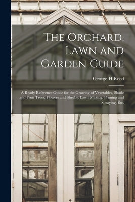 The Orchard, Lawn and Garden Guide: a Ready Reference Guide for the Growing of Vegetables, Shade and Fruit Trees, Flowers and Shrubs, Lawn Making, Pru by Reed, George H.