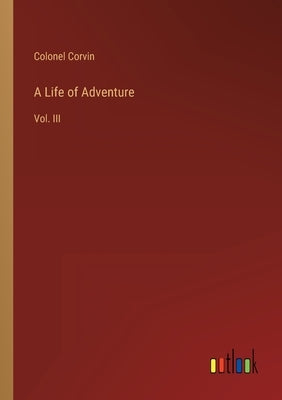 A Life of Adventure: Vol. III by Corvin, Colonel