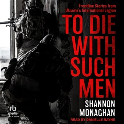 To Die with Such Men: Frontline Stories from Ukraine's International Legion by Monaghan, Shannon