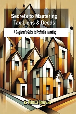 Secrets to Mastering Tax Liens and Deeds: A Beginner's Guide to Profitable Investing by Hoffmann, Michelle