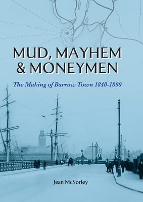 Mud, Mayhem & Moneymen: The Making of Barrow Town 1840-1890 by McSorley, Jean