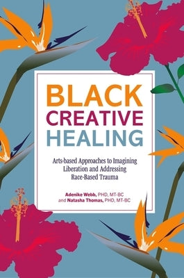 Black Creative Healing: Arts-Based Approaches to Imagining Liberation and Addressing Race-Based Trauma by Thomas, Natasha