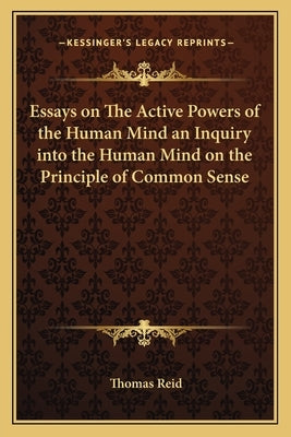 Essays on the Active Powers of the Human Mind an Inquiry Into the Human Mind on the Principle of Common Sense by Reid, Thomas