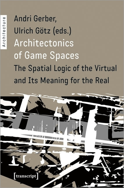 Architectonics of Game Spaces: The Spatial Logic of the Virtual and Its Meaning for the Real by Gerber, Andri