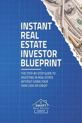 Instant Real Estate Investor Blueprint: The Step-By-Step Guide To Investing in Real Estate Without Using Your Own Cash or Credit by Prefontaine, Chris