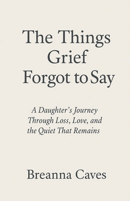 The Things Grief Forgot To Say by Breanna