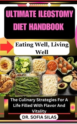 Ultimate Ileostomy Diet Handbook: Eating Well, Living Well: The Culinary Strategies For A Life Filled With Flavor And Vitality by Silas, Sofia