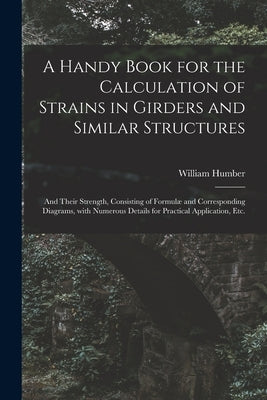 A Handy Book for the Calculation of Strains in Girders and Similar Structures: and Their Strength, Consisting of Formulæ and Corresponding Diagrams, W by Humber, William 1821-1881