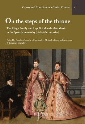 On the Steps of the Throne: The King's Family and Its Political and Cultural Role in the Spanish Monarchy (16th-18th Centuries) by Martinez Hernandez, Santiago