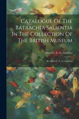 Catalogue Of The Batrachia Salientia In The Collection Of The British Museum: By Albert C. L. G. Günther by Albert C L G Günther