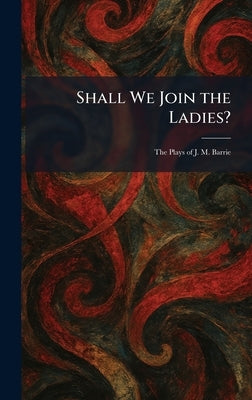 Shall We Join the Ladies?: The Plays of J. M. Barrie by Scribner's