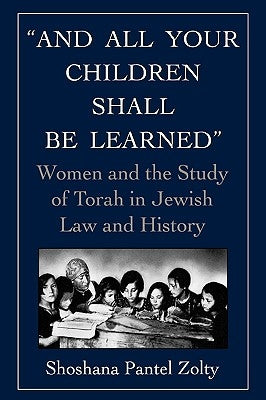 And All Your Children Shall Be Learned: Women and the Study of Torah in Jewish Law and History by Zolty, Shoshana Pantel