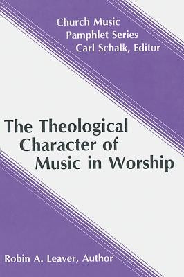 The Theological Character of Music in Worship by Leaver, Robin A.