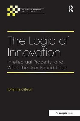 The Logic of Innovation: Intellectual Property, and What the User Found There by Gibson, Johanna
