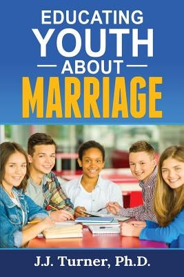 Educating Youth About Marriage: Train Up A Child In The Way He Should Go by Turner, J. J.