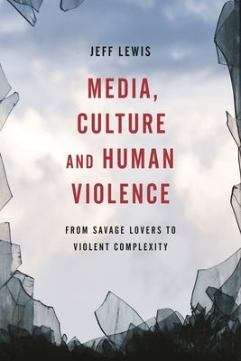 Media, Culture and Human Violence: From Savage Lovers to Violent Complexity by Lewis, Jeff