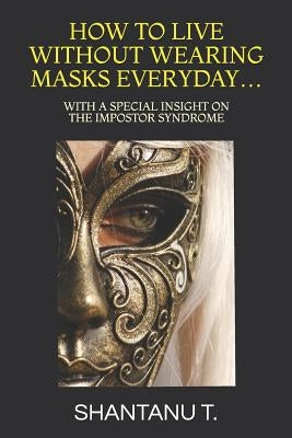 How to Live Without Wearing Masks Everyday...: With a Special Insight on the Impostor Syndrome by T, Shantanu