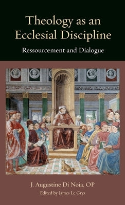 Theology as an Ecclesial Discipline: Ressourcement and Dialogue by Di Noia, J. Augustine