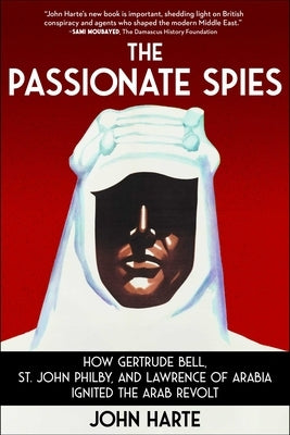 The Passionate Spies: How Gertrude Bell, St. John Philby, and Lawrence of Arabia Ignited the Arab Revolt by Harte, John