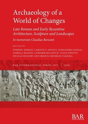 Archaeology of a World of Changes. Late Roman and Early Byzantine Architecture, Sculpture and Landscapes: Selected Papers from the 23rd International by Moreau, Dominic