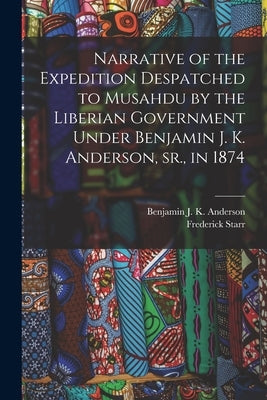 Narrative of the Expedition Despatched to Musahdu by the Liberian Government Under Benjamin J. K. Anderson, Sr., in 1874 by Anderson, Benjamin J. K. B. 1834