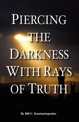 Piercing the Darkness with Rays of Truth by Konstantopoulos, Bill C.