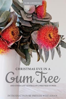 Christmas Eve in a Gum Tree and Other Lost Australian Christmas Stories by Whelehan, Imelda